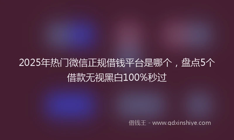 2025年热门微信正规借钱平台是哪个，盘点5个借款无视黑白100%秒过