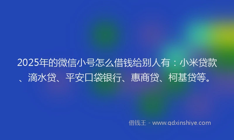 2025年的微信小号怎么借钱给别人有：小米贷款、滴水贷、平安口袋银行、惠商贷、柯基贷等。