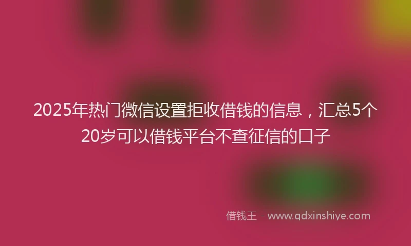 2025年热门微信设置拒收借钱的信息，汇总5个20岁可以借钱平台不查征信的口子