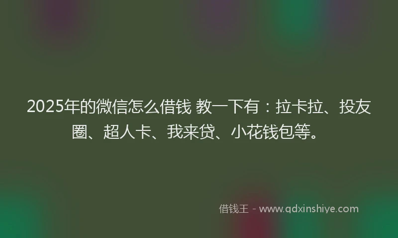 2025年的微信怎么借钱 教一下有：拉卡拉、投友圈、超人卡、我来贷、小花钱包等。