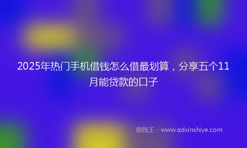 2025年热门手机借钱怎么借最划算，分享五个11月能贷款的口子