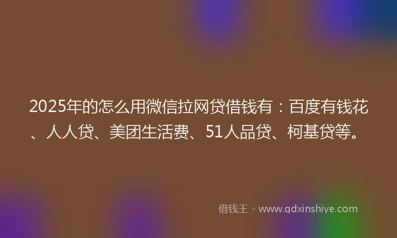 2025年的怎么用微信拉网贷借钱有：百度有钱花、人人贷、美团生活费、51人品贷、柯基贷等。