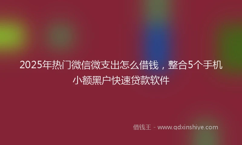 2025年热门微信微支出怎么借钱，整合5个手机小额黑户快速贷款软件