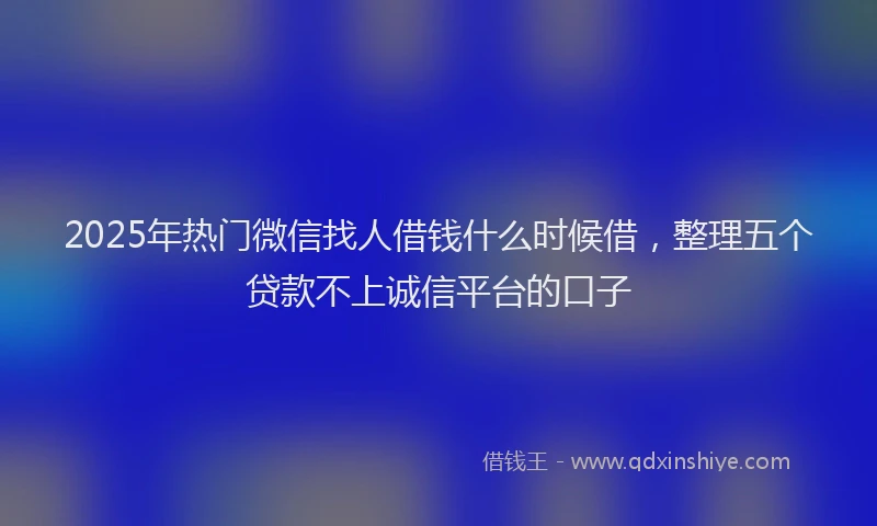 2025年热门微信找人借钱什么时候借，整理五个贷款不上诚信平台的口子