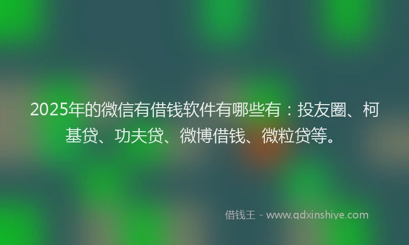 2025年的微信有借钱软件有哪些有：投友圈、柯基贷、功夫贷、微博借钱、微粒贷等。