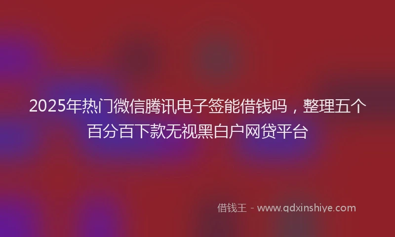 2025年热门微信腾讯电子签能借钱吗，整理五个百分百下款无视黑白户网贷平台