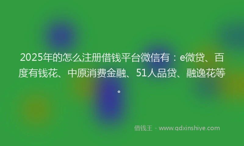 2025年的怎么注册借钱平台微信有：e微贷、百度有钱花、中原消费金融、51人品贷、融逸花等。