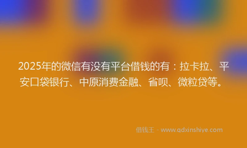 2025年的微信有没有平台借钱的有：拉卡拉、平安口袋银行、中原消费金融、省呗、微粒贷等。