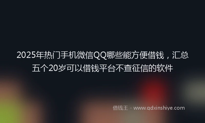 2025年热门手机微信QQ哪些能方便借钱，汇总五个20岁可以借钱平台不查征信的软件