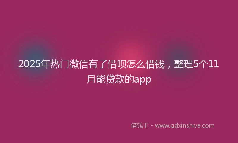 2025年热门微信有了借呗怎么借钱，整理5个11月能贷款的app