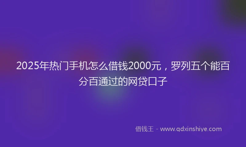 2025年热门手机怎么借钱2000元，罗列五个能百分百通过的网贷口子