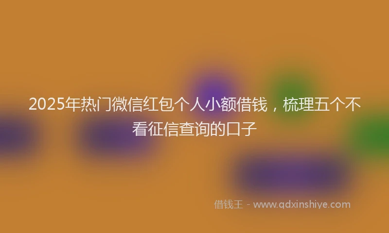 2025年热门微信红包个人小额借钱，梳理五个不看征信查询的口子