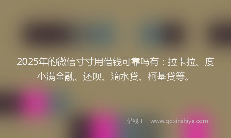 2025年的微信寸寸用借钱可靠吗有：拉卡拉、度小满金融、还呗、滴水贷、柯基贷等。
