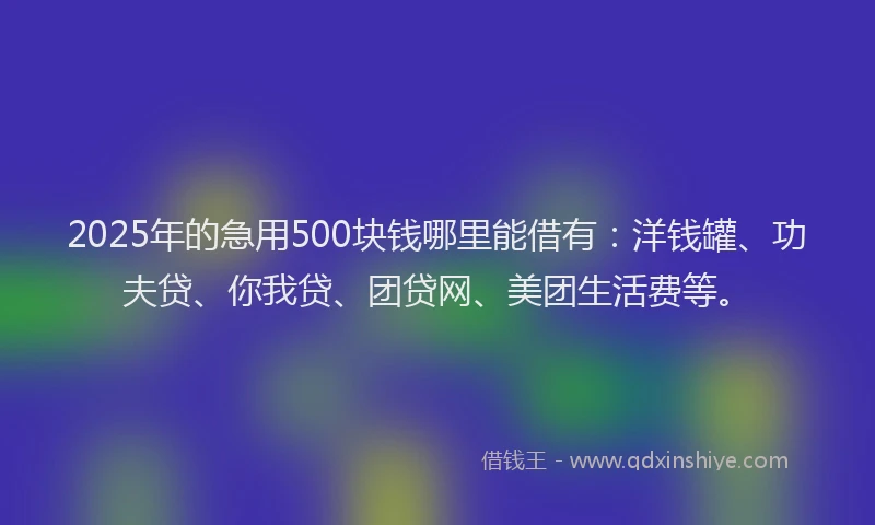 2025年的急用500块钱哪里能借有：洋钱罐、功夫贷、你我贷、团贷网、美团生活费等。