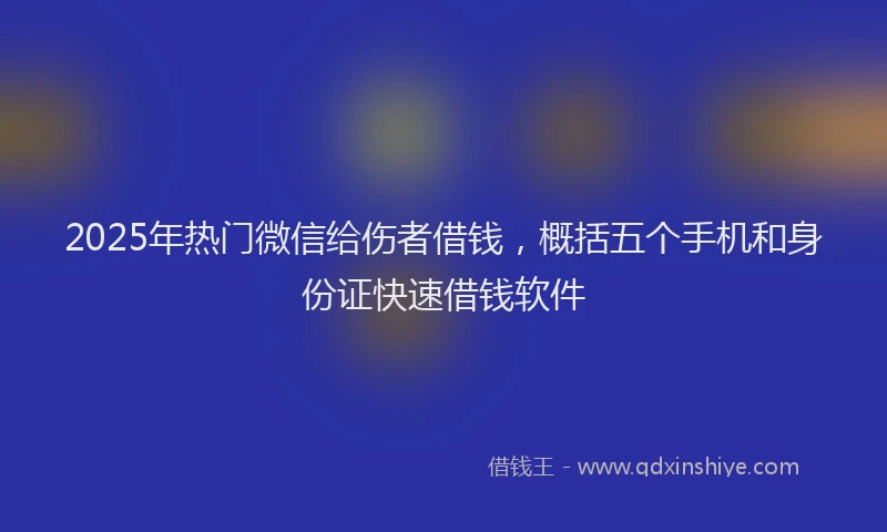 2025年热门微信给伤者借钱，概括五个手机和身份证快速借钱软件