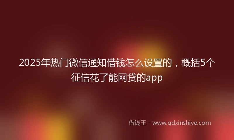 2025年热门微信通知借钱怎么设置的，概括5个征信花了能网贷的app