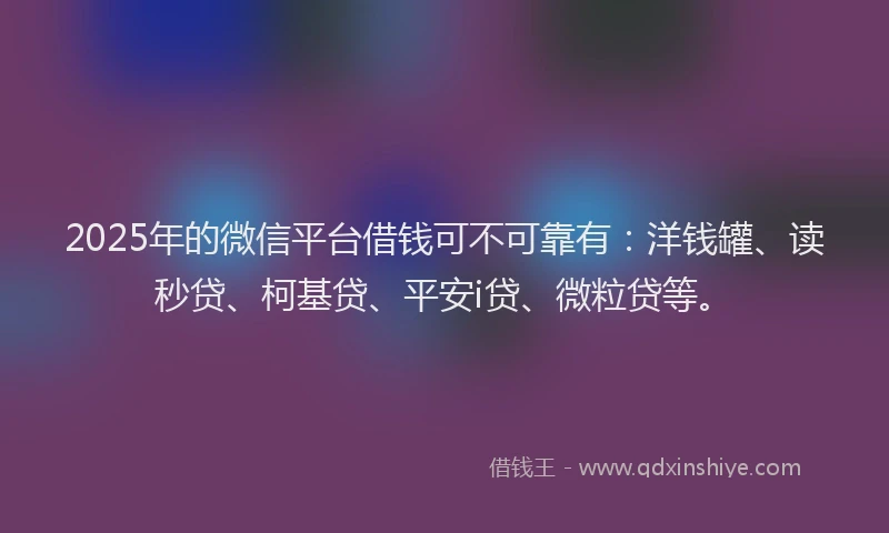 2025年的微信平台借钱可不可靠有：洋钱罐、读秒贷、柯基贷、平安i贷、微粒贷等。
