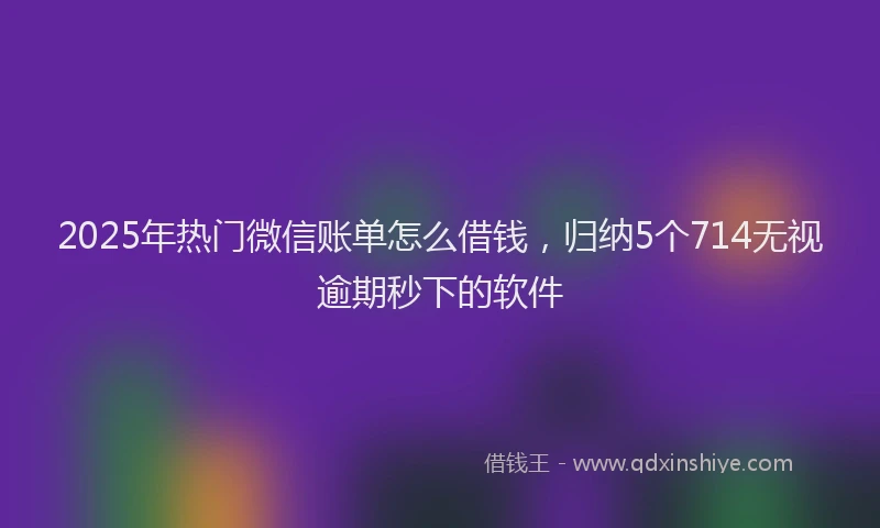 2025年热门微信账单怎么借钱，归纳5个714无视逾期秒下的软件