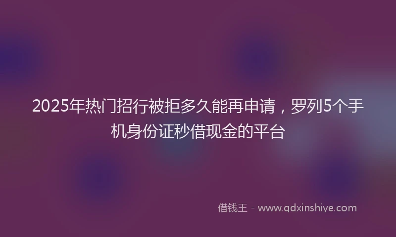 2025年热门招行被拒多久能再申请，罗列5个手机身份证秒借现金的平台