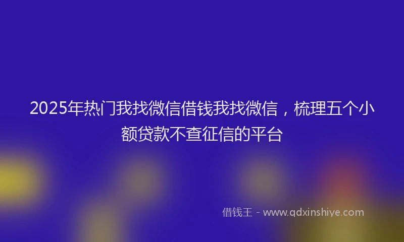 2025年热门我找微信借钱我找微信，梳理五个小额贷款不查征信的平台