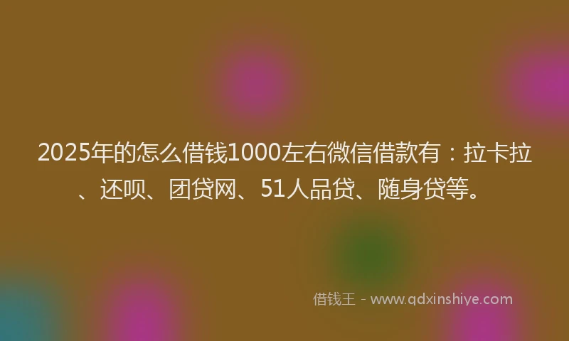 2025年的怎么借钱1000左右微信借款有：拉卡拉、还呗、团贷网、51人品贷、随身贷等。
