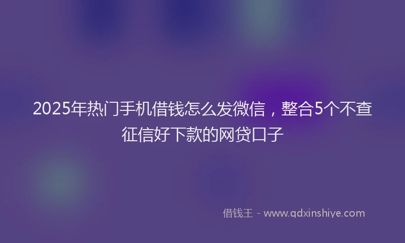 2025年热门手机借钱怎么发微信，整合5个不查征信好下款的网贷口子
