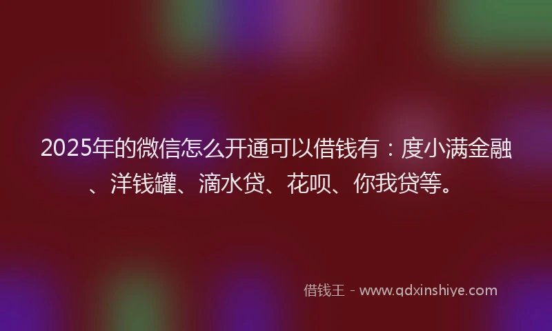 2025年的微信怎么开通可以借钱有：度小满金融、洋钱罐、滴水贷、花呗、你我贷等。