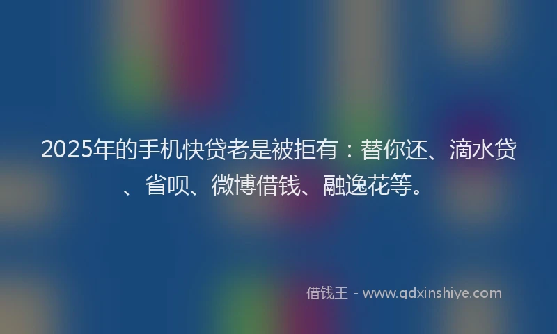 2025年的手机快贷老是被拒有：替你还、滴水贷、省呗、微博借钱、融逸花等。