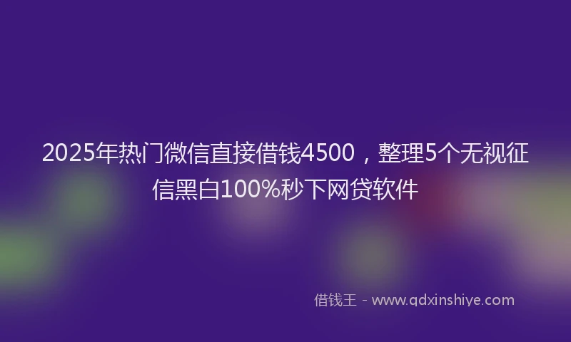 2025年热门微信直接借钱4500，整理5个无视征信黑白100%秒下网贷软件