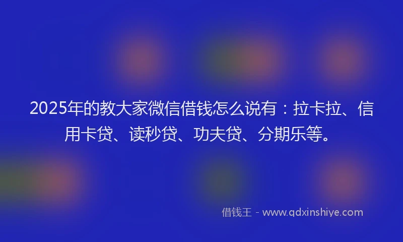 2025年的教大家微信借钱怎么说有：拉卡拉、信用卡贷、读秒贷、功夫贷、分期乐等。
