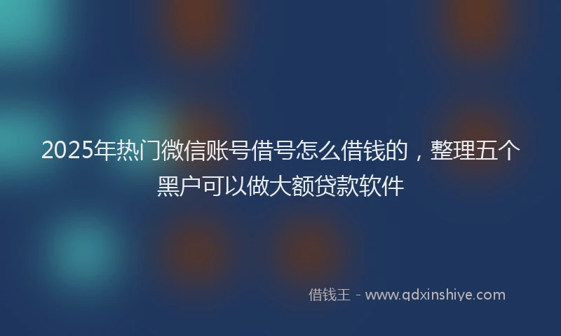 2025年热门微信账号借号怎么借钱的，整理五个黑户可以做大额贷款软件