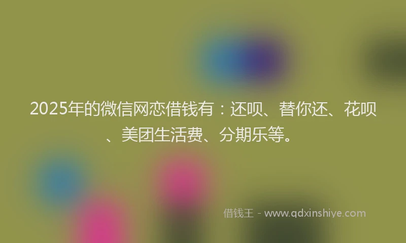 2025年的微信网恋借钱有：还呗、替你还、花呗、美团生活费、分期乐等。