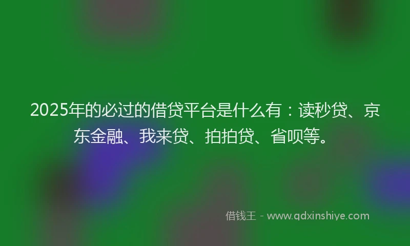 2025年的必过的借贷平台是什么有：读秒贷、京东金融、我来贷、拍拍贷、省呗等。