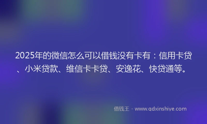 2025年的微信怎么可以借钱没有卡有：信用卡贷、小米贷款、维信卡卡贷、安逸花、快贷通等。