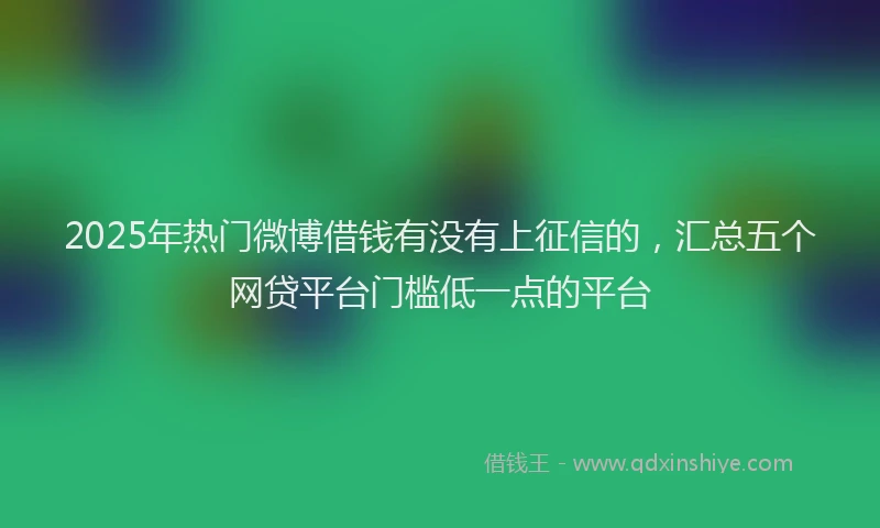 2025年热门微博借钱有没有上征信的，汇总五个网贷平台门槛低一点的平台