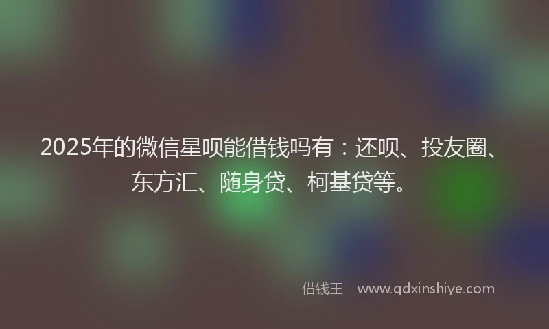 2025年的微信星呗能借钱吗有：还呗、投友圈、东方汇、随身贷、柯基贷等。
