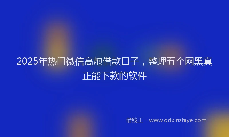 2025年热门微信高炮借款口子，整理五个网黑真正能下款的软件