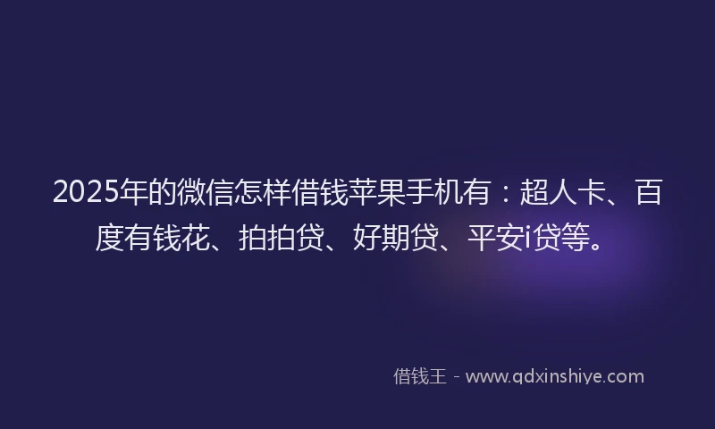 2025年的微信怎样借钱苹果手机有：超人卡、百度有钱花、拍拍贷、好期贷、平安i贷等。