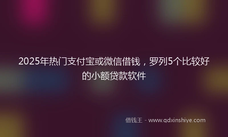 2025年热门支付宝或微信借钱，罗列5个比较好的小额贷款软件