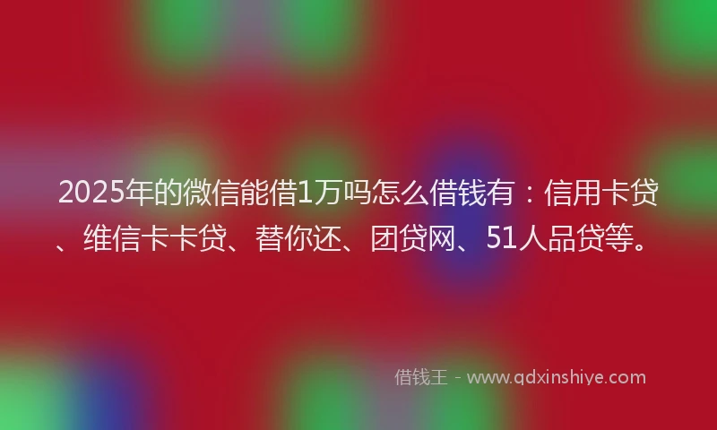 2025年的微信能借1万吗怎么借钱有：信用卡贷、维信卡卡贷、替你还、团贷网、51人品贷等。