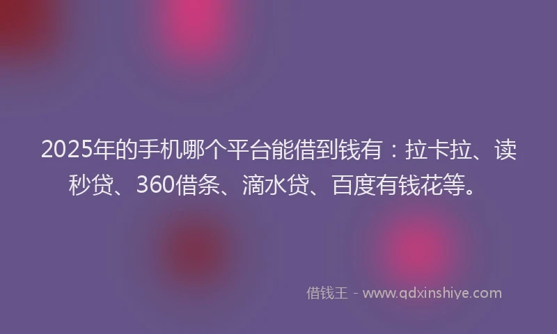 2025年的手机哪个平台能借到钱有：拉卡拉、读秒贷、360借条、滴水贷、百度有钱花等。