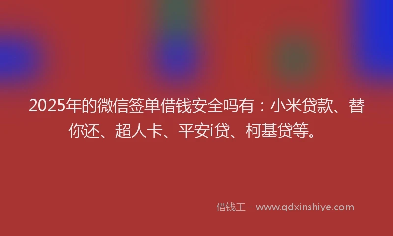 2025年的微信签单借钱安全吗有：小米贷款、替你还、超人卡、平安i贷、柯基贷等。
