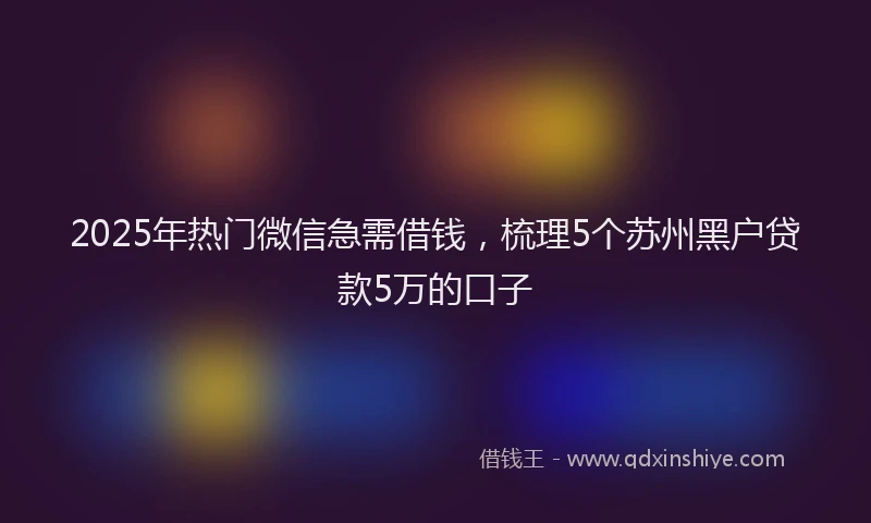 2025年热门微信急需借钱，梳理5个苏州黑户贷款5万的口子