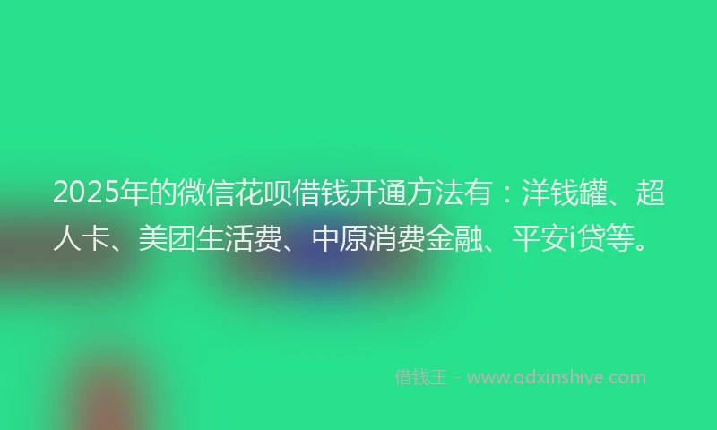 2025年的微信花呗借钱开通方法有：洋钱罐、超人卡、美团生活费、中原消费金融、平安i贷等。