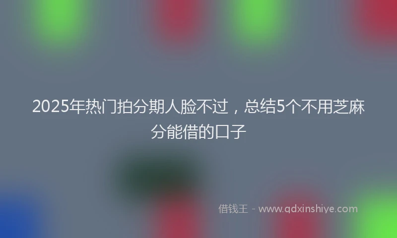 2025年热门拍分期人脸不过，总结5个不用芝麻分能借的口子