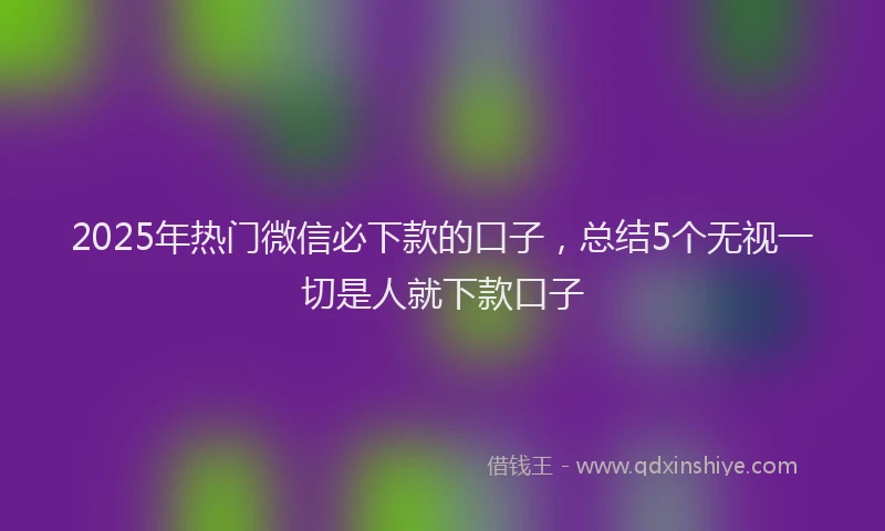 2025年热门微信必下款的口子，总结5个无视一切是人就下款口子