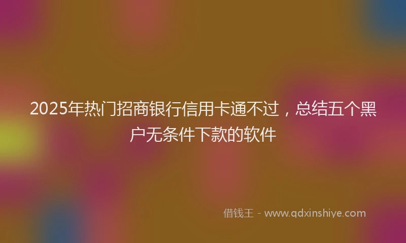2025年热门招商银行信用卡通不过，总结五个黑户无条件下款的软件