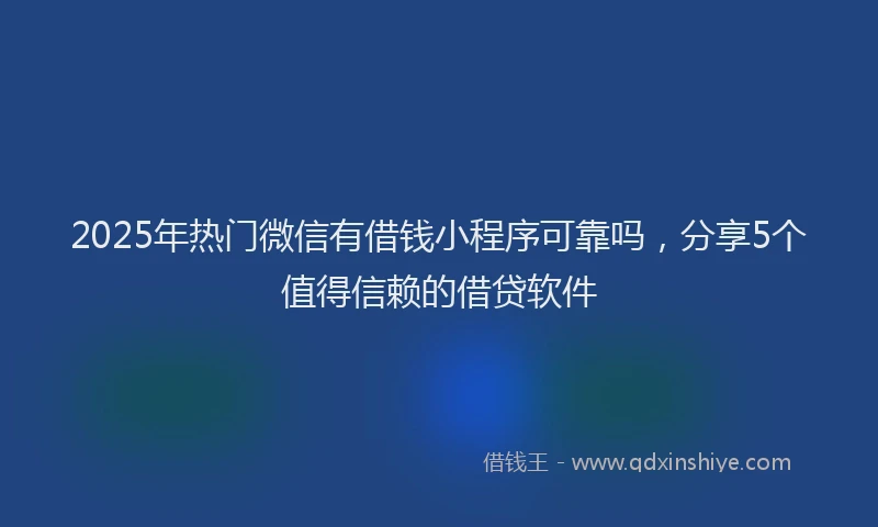 2025年热门微信有借钱小程序可靠吗，分享5个值得信赖的借贷软件