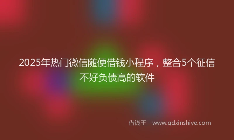 2025年热门微信随便借钱小程序，整合5个征信不好负债高的软件