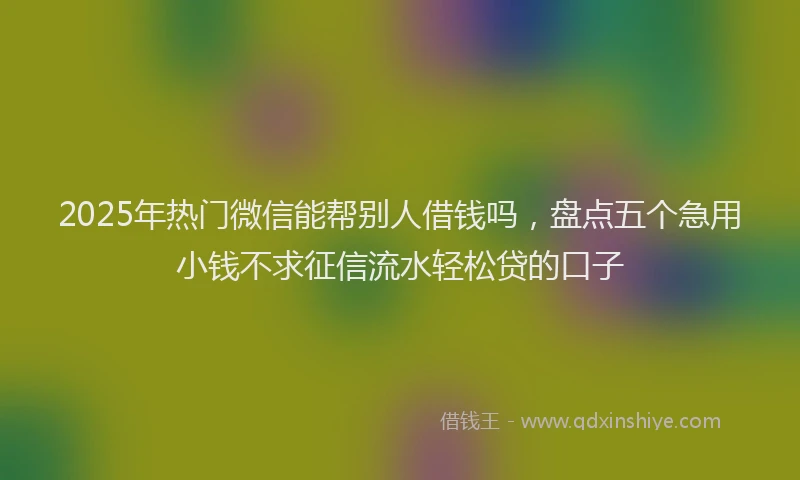 2025年热门微信能帮别人借钱吗，盘点五个急用小钱不求征信流水轻松贷的口子